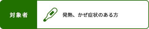 対象者 発熱、かぜ症状のある方でPCR検査をご希望の方