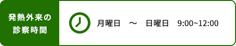 発熱外来の診察時間 月曜日　～　金曜日　9:00~12:00 土曜日 9:00~12:00